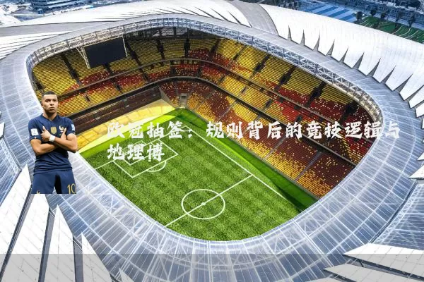 欧冠抽签：规则背后的竞技逻辑与地理博弈