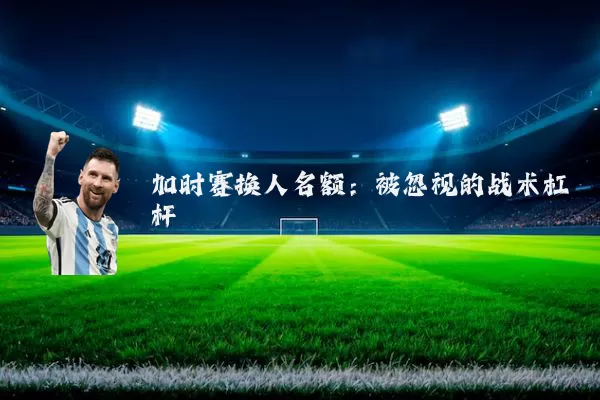 加时赛换人名额：被忽视的战术杠杆