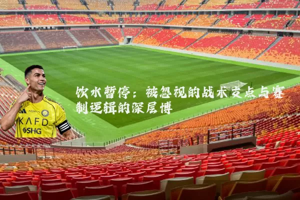 饮水暂停:被忽视的战术支点与赛制逻辑的深层博弈