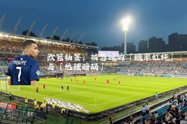 欧冠抽签：被忽视的「概率杠杆」与「地理暗码」