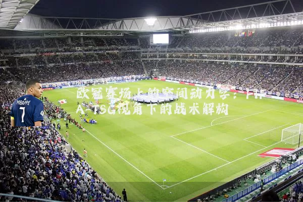 欧冠赛场上的空间动力学：FIFA-TSG视角下的战术解构