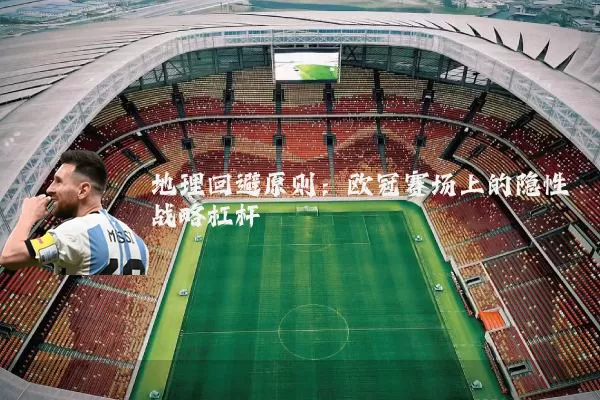 地理回避原则:欧冠赛场上的隐性战略杠杆