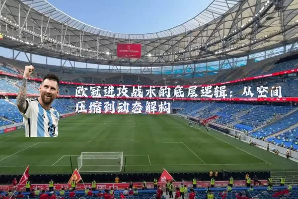 欧冠进攻战术的底层逻辑：从空间压缩到动态解构