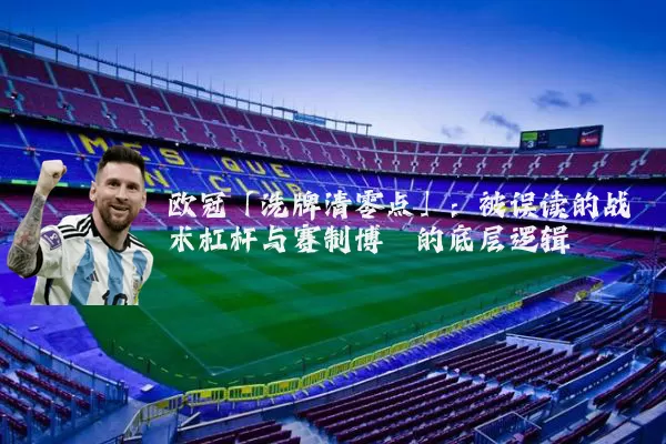 欧冠「洗牌清零点」：被误读的战术杠杆与赛制博弈的底层逻辑