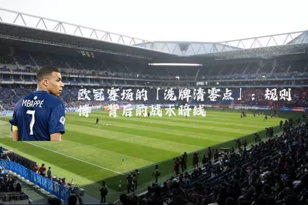欧冠赛场的「洗牌清零点」：规则博弈背后的战术暗线