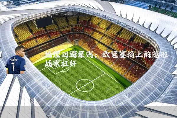 地理回避原则：欧冠赛场上的隐形战术杠杆