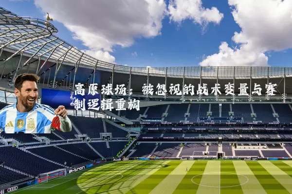 高原球场：被忽视的战术变量与赛制逻辑重构