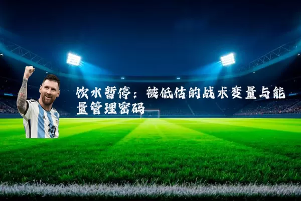 饮水暂停：被低估的战术变量与能量管理密码