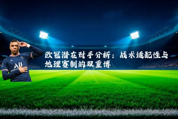欧冠潜在对手分析：战术适配性与地理赛制的双重博弈