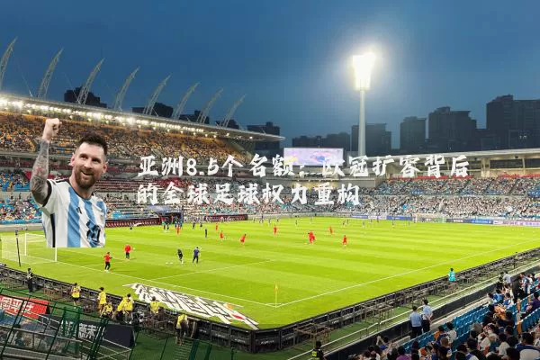 亚洲8.5个名额：欧冠扩容背后的全球足球权力重构