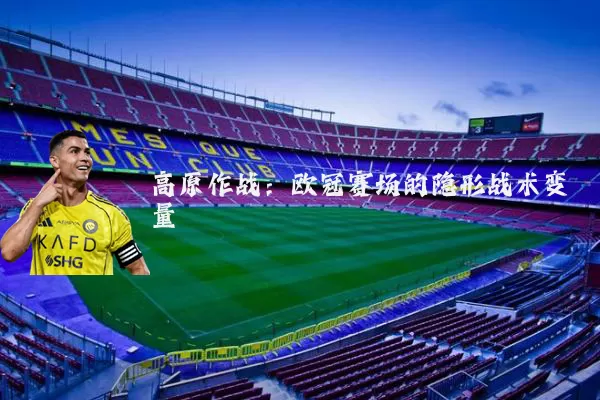 高原作战:欧冠赛场的隐形战术变量