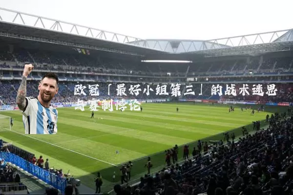 欧冠「最好小组第三」的战术迷思与赛制悖论